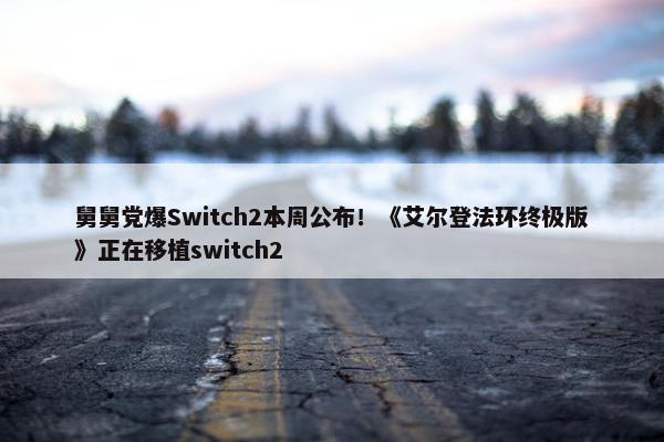 舅舅党爆Switch2本周公布！《艾尔登法环终极版》正在移植switch2