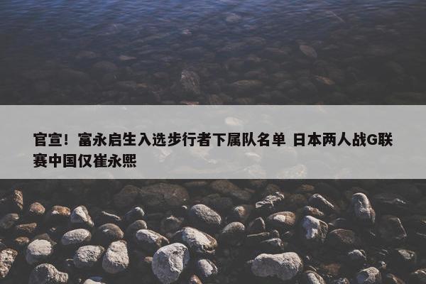 官宣！富永启生入选步行者下属队名单 日本两人战G联赛中国仅崔永熙