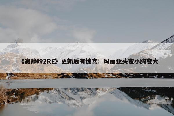 《寂静岭2RE》更新后有惊喜：玛丽亚头变小胸变大