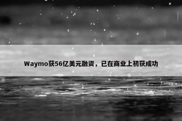 Waymo获56亿美元融资，已在商业上初获成功