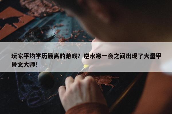 玩家平均学历最高的游戏？逆水寒一夜之间出现了大量甲骨文大师！