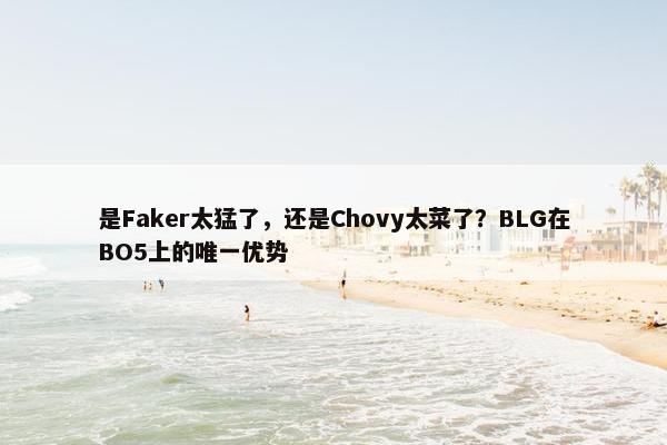 是Faker太猛了，还是Chovy太菜了？BLG在BO5上的唯一优势