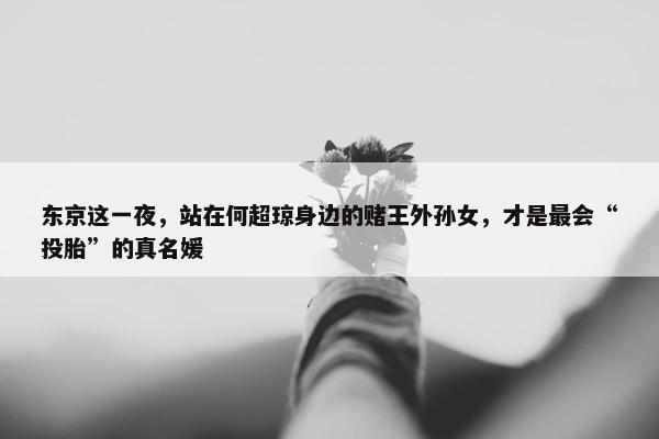 东京这一夜，站在何超琼身边的赌王外孙女，才是最会“投胎”的真名媛