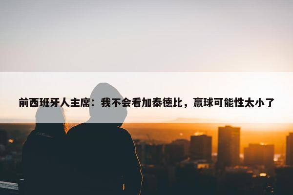 前西班牙人主席：我不会看加泰德比，赢球可能性太小了