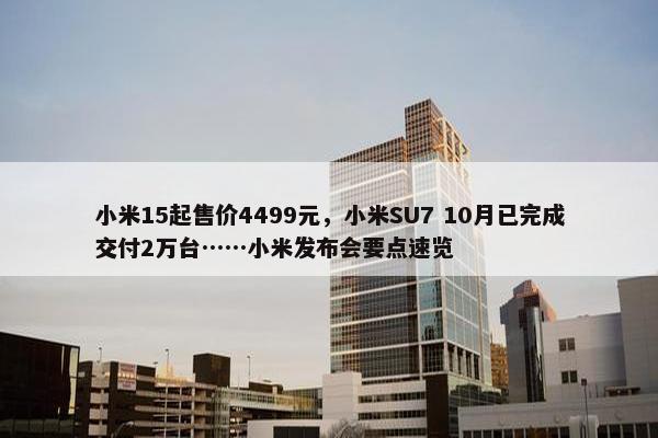 小米15起售价4499元，小米SU7 10月已完成交付2万台……小米发布会要点速览