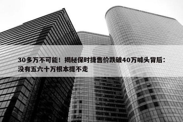 30多万不可能！揭秘保时捷售价跌破40万噱头背后：没有五六十万根本提不走