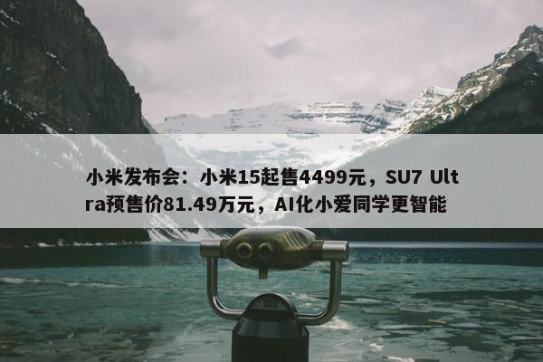 小米发布会：小米15起售4499元，SU7 Ultra预售价81.49万元，AI化小爱同学更智能