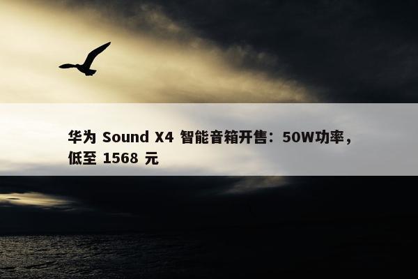 华为 Sound X4 智能音箱开售：50W功率，低至 1568 元