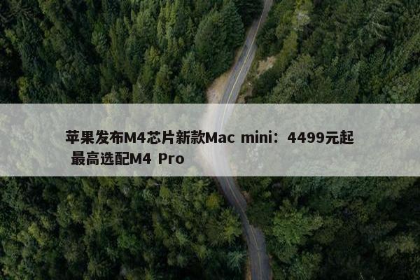 苹果发布M4芯片新款Mac mini：4499元起 最高选配M4 Pro