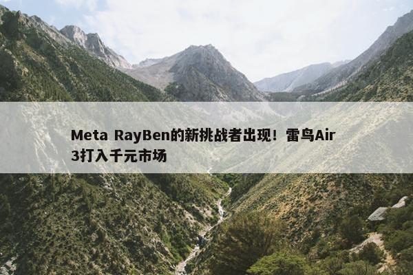 Meta RayBen的新挑战者出现！雷鸟Air 3打入千元市场