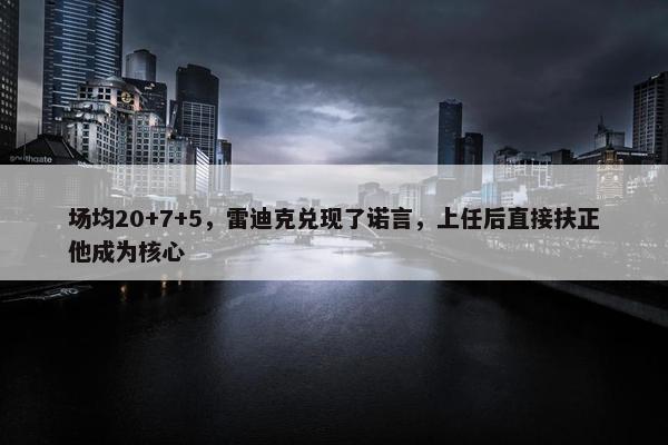 场均20+7+5，雷迪克兑现了诺言，上任后直接扶正他成为核心