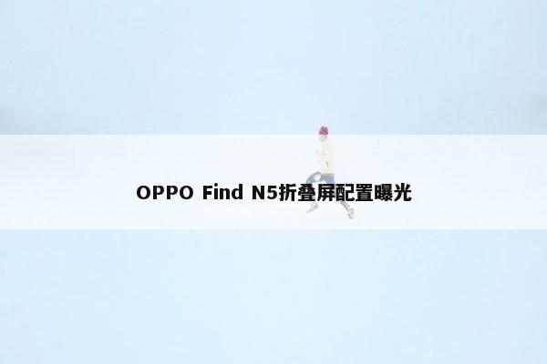 OPPO Find N5折叠屏配置曝光