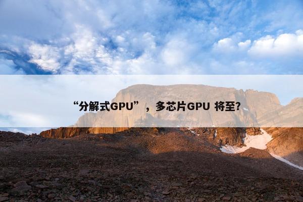 “分解式GPU”，多芯片GPU 将至？