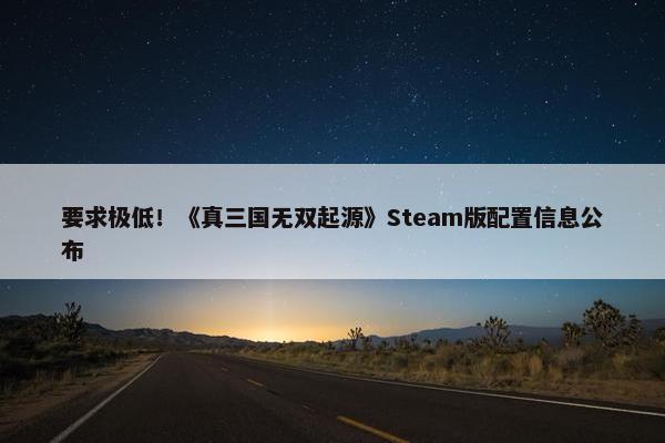 要求极低！《真三国无双起源》Steam版配置信息公布