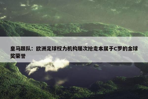 皇马跟队：欧洲足球权力机构屡次抢走本属于C罗的金球奖荣誉