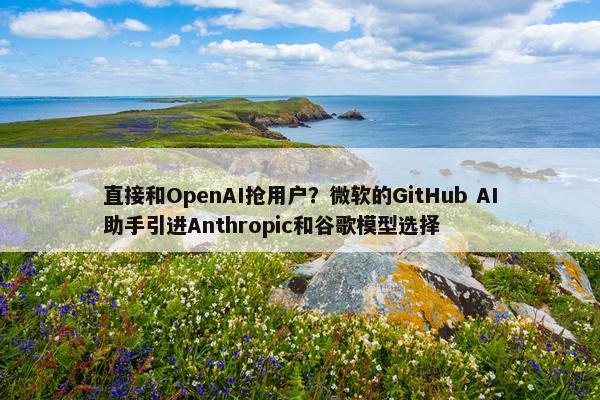 直接和OpenAI抢用户？微软的GitHub AI助手引进Anthropic和谷歌模型选择