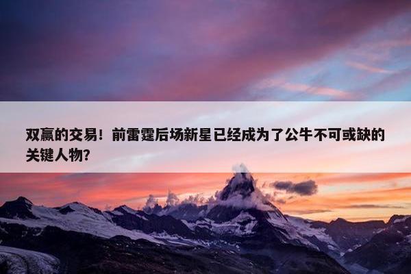 双赢的交易！前雷霆后场新星已经成为了公牛不可或缺的关键人物？