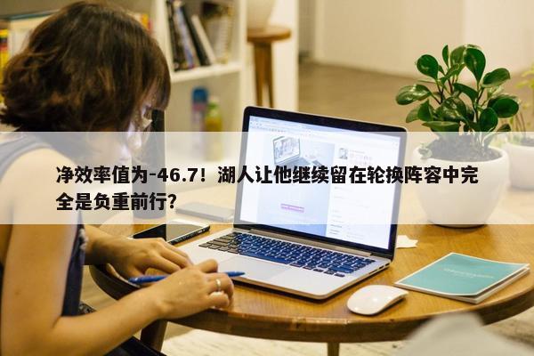 净效率值为-46.7！湖人让他继续留在轮换阵容中完全是负重前行？