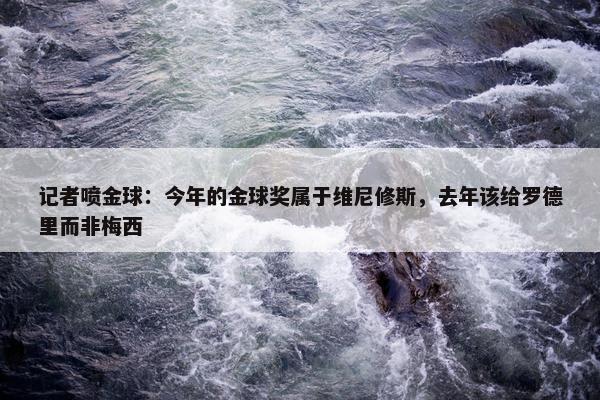 记者喷金球：今年的金球奖属于维尼修斯，去年该给罗德里而非梅西