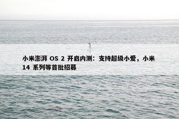 小米澎湃 OS 2 开启内测：支持超级小爱，小米 14 系列等首批招募