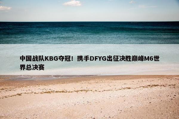 中国战队KBG夺冠！携手DFYG出征决胜巅峰M6世界总决赛