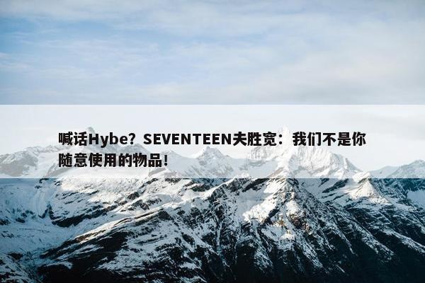 喊话Hybe？SEVENTEEN夫胜宽：我们不是你随意使用的物品！