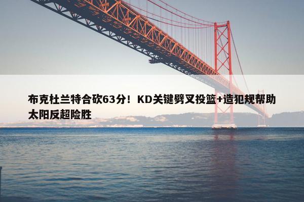 布克杜兰特合砍63分！KD关键劈叉投篮+造犯规帮助太阳反超险胜