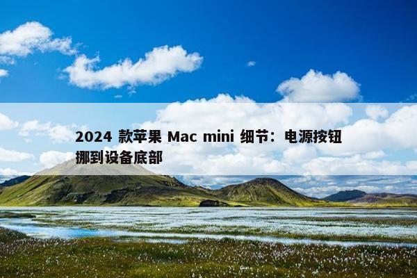 2024 款苹果 Mac mini 细节：电源按钮挪到设备底部