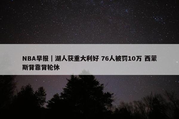 NBA早报｜湖人获重大利好 76人被罚10万 西蒙斯背靠背轮休