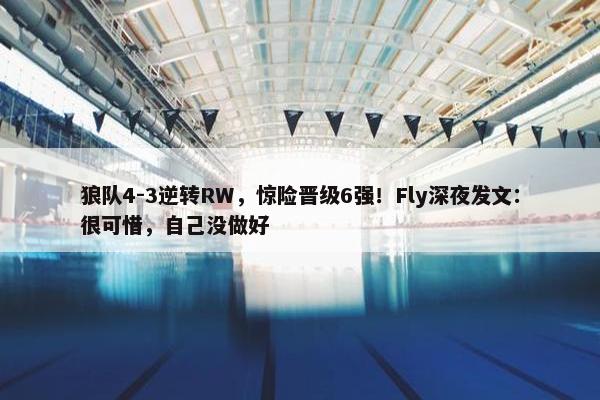 狼队4-3逆转RW，惊险晋级6强！Fly深夜发文：很可惜，自己没做好