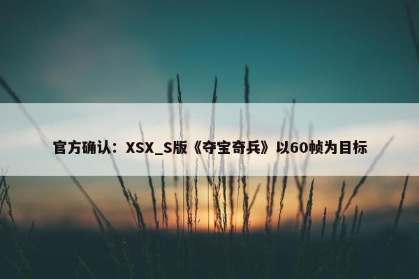 官方确认：XSX_S版《夺宝奇兵》以60帧为目标