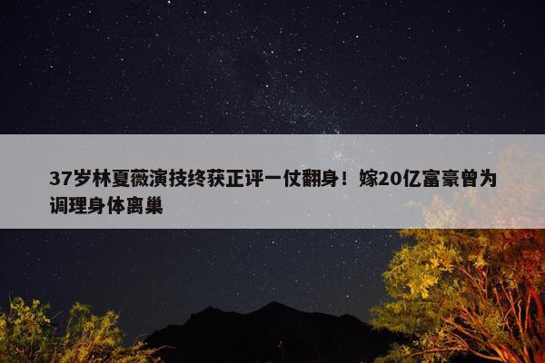 37岁林夏薇演技终获正评一仗翻身！嫁20亿富豪曾为调理身体离巢