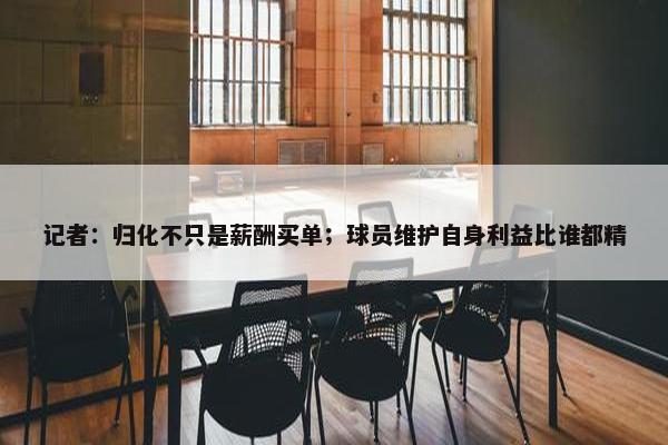 记者：归化不只是薪酬买单；球员维护自身利益比谁都精