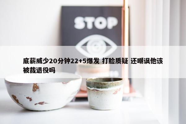 底薪威少20分钟22+5爆发 打脸质疑 还嘲讽他该被裁退役吗