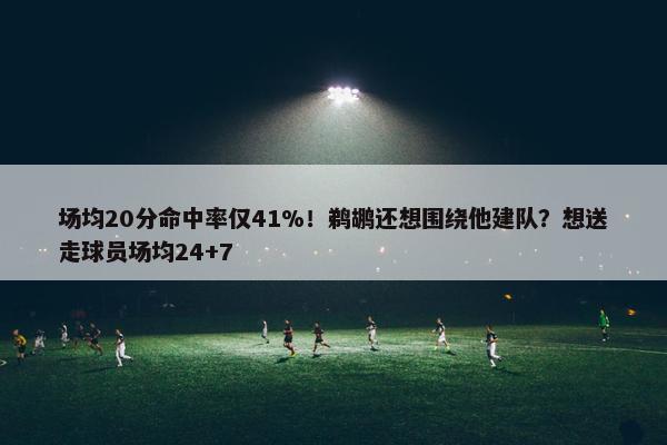 场均20分命中率仅41%！鹈鹕还想围绕他建队？想送走球员场均24+7