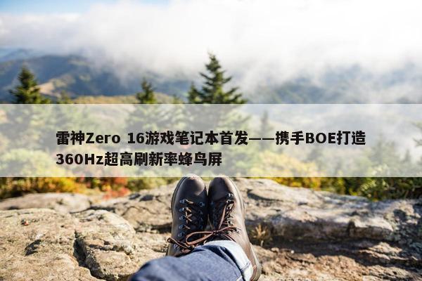 雷神Zero 16游戏笔记本首发——携手BOE打造360Hz超高刷新率蜂鸟屏