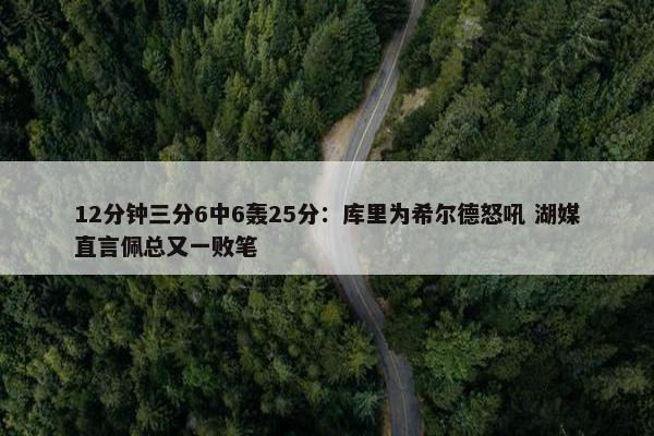 12分钟三分6中6轰25分：库里为希尔德怒吼 湖媒直言佩总又一败笔