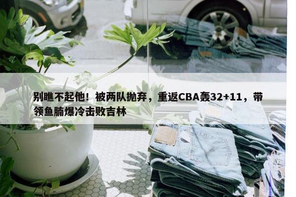 别瞧不起他！被两队抛弃，重返CBA轰32+11，带领鱼腩爆冷击败吉林