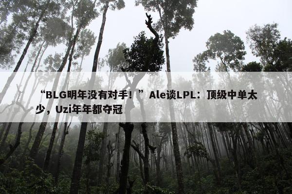 “BLG明年没有对手！”Ale谈LPL：顶级中单太少，Uzi年年都夺冠