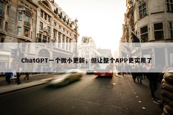 ChatGPT一个微小更新，但让整个APP更实用了