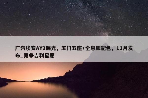 广汽埃安AY2曝光，五门五座+全息银配色，11月发布_竞争吉利星愿