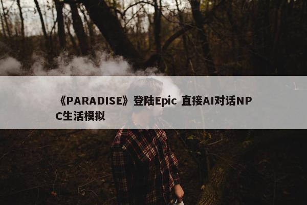 《PARADISE》登陆Epic 直接AI对话NPC生活模拟