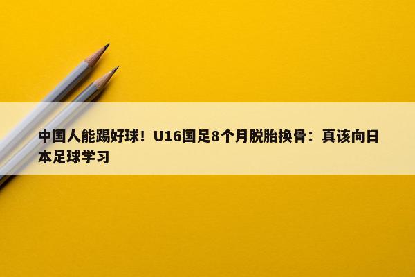 中国人能踢好球！U16国足8个月脱胎换骨：真该向日本足球学习