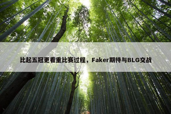 比起五冠更看重比赛过程，Faker期待与BLG交战