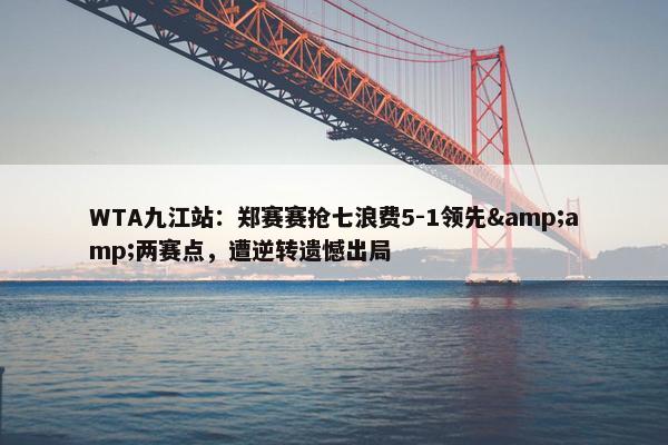 WTA九江站：郑赛赛抢七浪费5-1领先&amp;两赛点，遭逆转遗憾出局