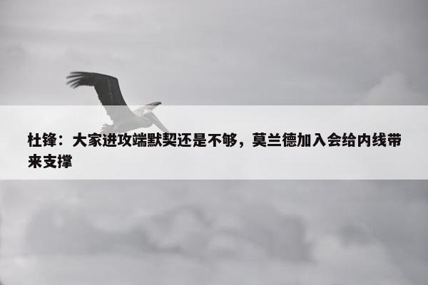 杜锋：大家进攻端默契还是不够，莫兰德加入会给内线带来支撑