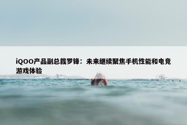 iQOO产品副总裁罗锋：未来继续聚焦手机性能和电竞游戏体验