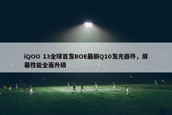 iQOO 13全球首发BOE最新Q10发光器件，屏幕性能全面升级