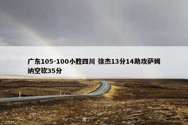 广东105-100小胜四川 徐杰13分14助攻萨姆纳空砍35分