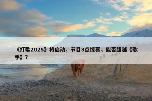 《打歌2025》将启动，节目3点惊喜，能否超越《歌手》？